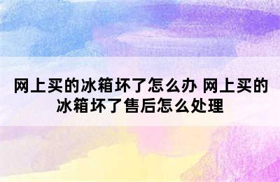 网上买的冰箱坏了怎么办 网上买的冰箱坏了售后怎么处理